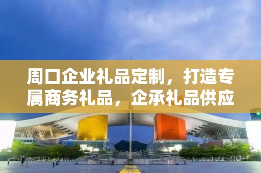 周口企业礼品定制，打造专属商务礼品，企承礼品供应链助力企业精准营销