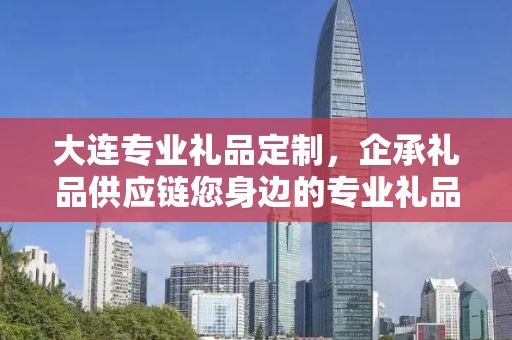 大连专业礼品定制，企承礼品供应链您身边的专业礼品定制公司