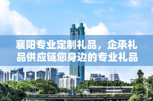 襄阳专业定制礼品，企承礼品供应链您身边的专业礼品定制公司