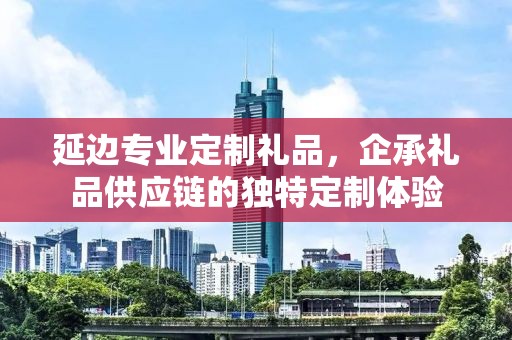 延边专业定制礼品，企承礼品供应链的独特定制体验