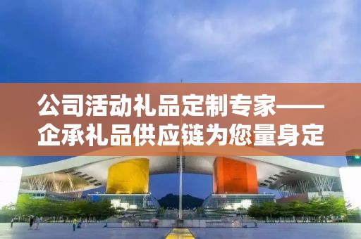 公司活动礼品定制专家——企承礼品供应链为您量身定制专属礼品