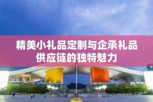 精美小礼品定制与企承礼品供应链的独特魅力
