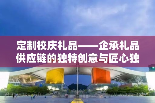 定制校庆礼品——企承礼品供应链的独特创意与匠心独运
