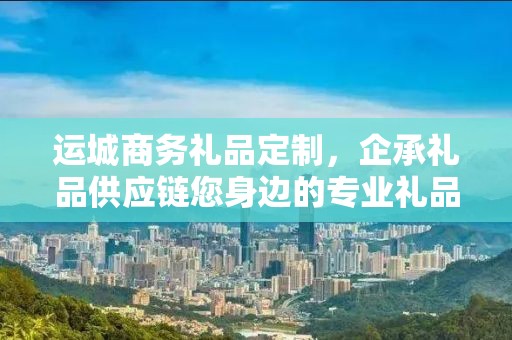 运城商务礼品定制，企承礼品供应链您身边的专业礼品定制公司
